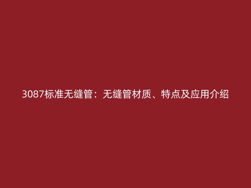 3087標準無縫管：無縫管材質(zhì)、特點及應(yīng)用介紹