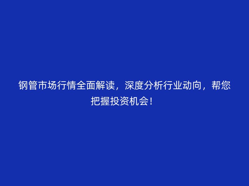 鋼管市場行情全面解讀，深度分析行業(yè)動向，幫您把握投資機會！
