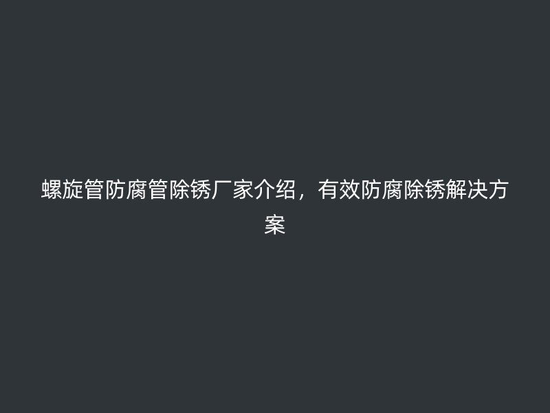 螺旋管防腐管除銹廠家介紹，有效防腐除銹解決方案