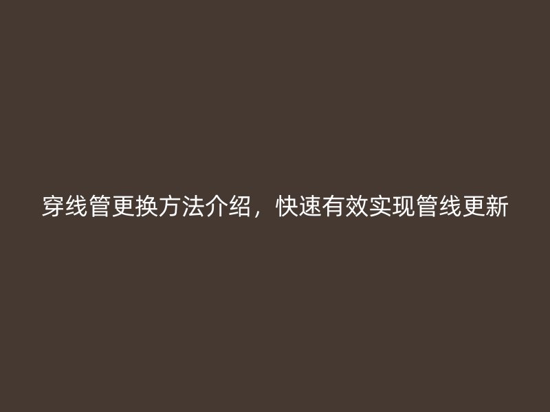 穿線管更換方法介紹，快速有效實(shí)現(xiàn)管線更新