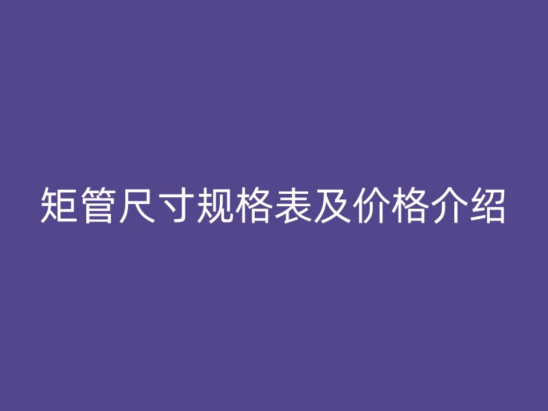 矩管尺寸規(guī)格表及價格介紹