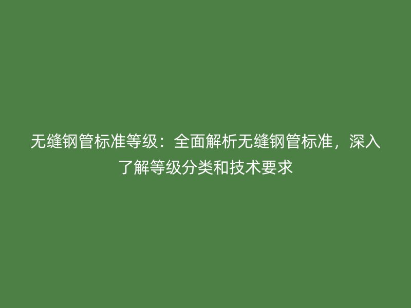 無縫鋼管標準等級：全面解析無縫鋼管標準，深入了解等級分類和技術要求