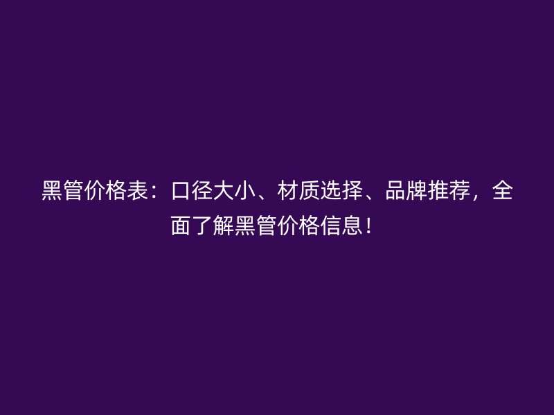 黑管價格表：口徑大小、材質(zhì)選擇、品牌推薦，全面了解黑管價格信息！