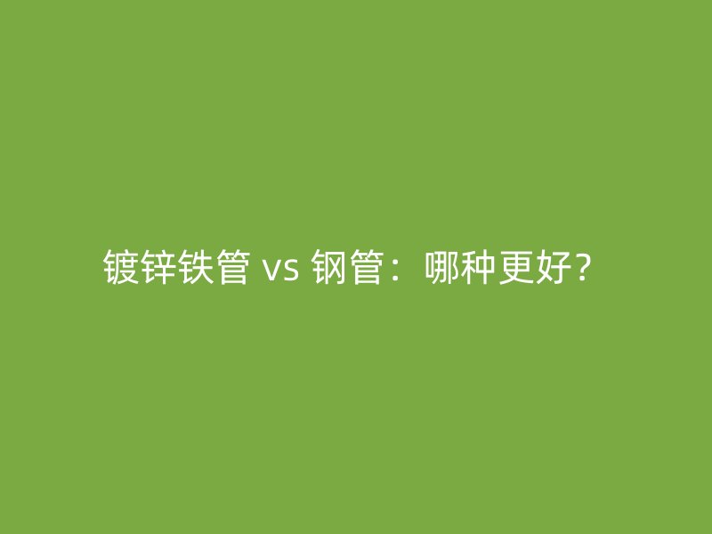 鍍鋅鐵管 vs 鋼管：哪種更好？