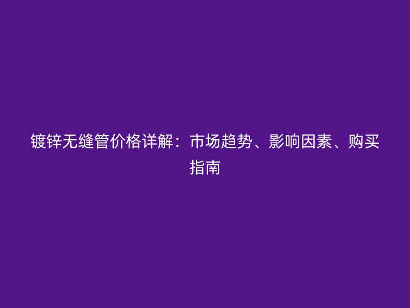 鍍鋅無(wú)縫管價(jià)格詳解：市場(chǎng)趨勢(shì)、影響因素、購(gòu)買指南