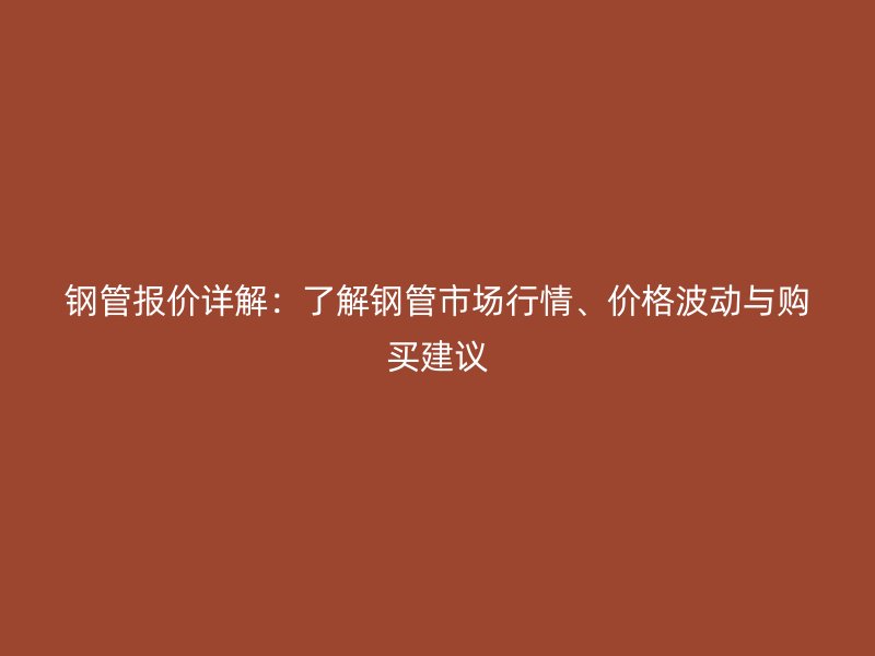 鋼管報(bào)價(jià)詳解：了解鋼管市場(chǎng)行情、價(jià)格波動(dòng)與購(gòu)買(mǎi)建議