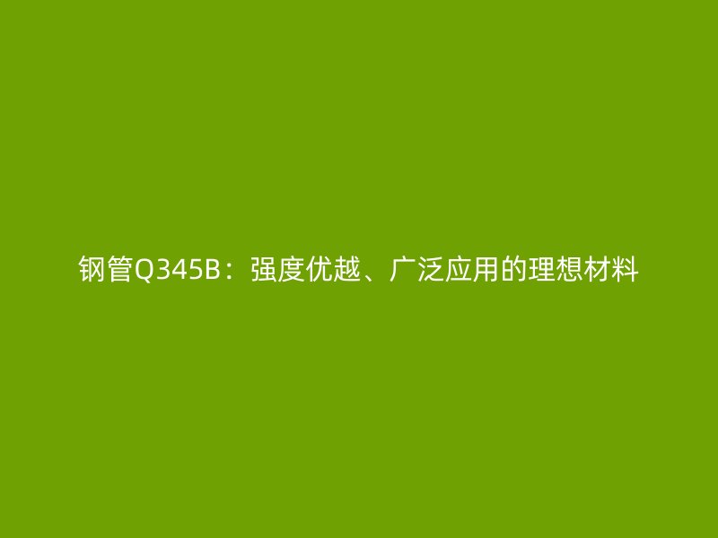 鋼管Q345B：強度優(yōu)越、廣泛應用的理想材料