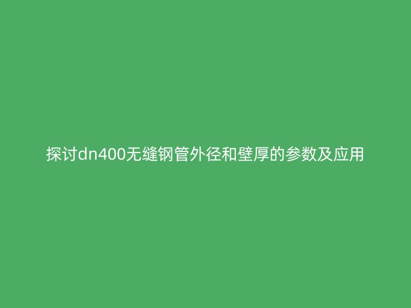 探討dn400無縫鋼管外徑和壁厚的參數(shù)及應(yīng)用