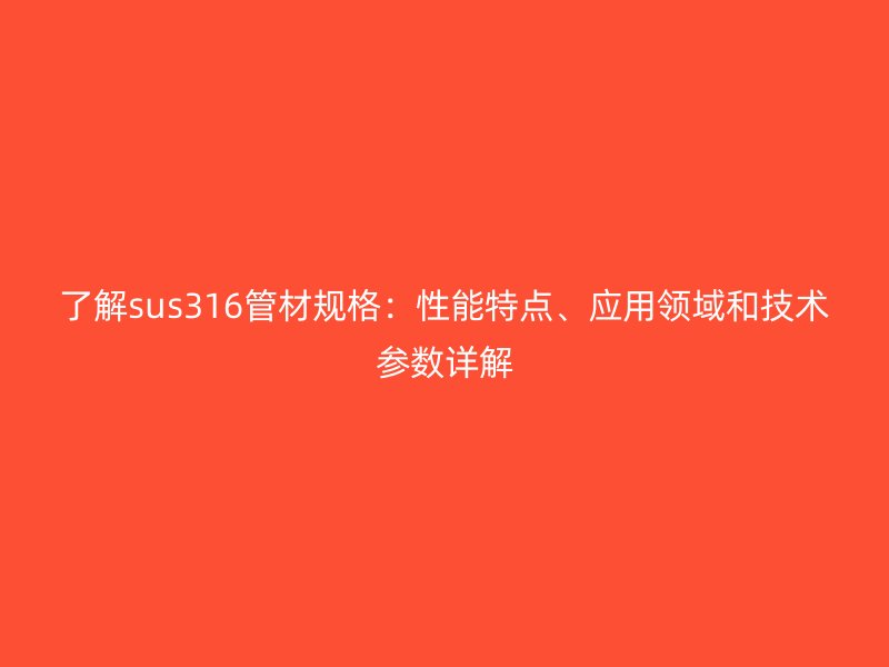 了解sus316管材規(guī)格：性能特點、應(yīng)用領(lǐng)域和技術(shù)參數(shù)詳解