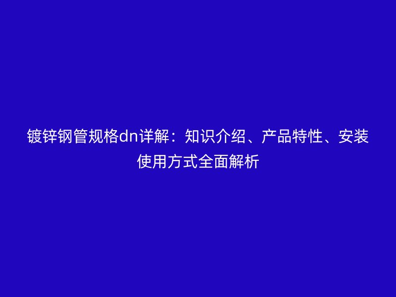 鍍鋅鋼管規(guī)格dn詳解：知識介紹、產(chǎn)品特性、安裝使用方式全面解析