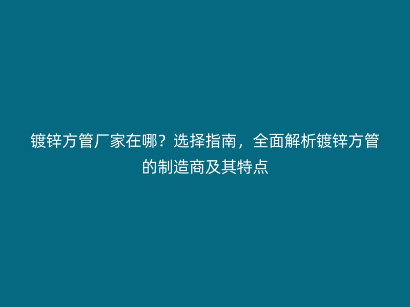鍍鋅方管廠家在哪？選擇指南，全面解析鍍鋅方管的制造商及其特點(diǎn)