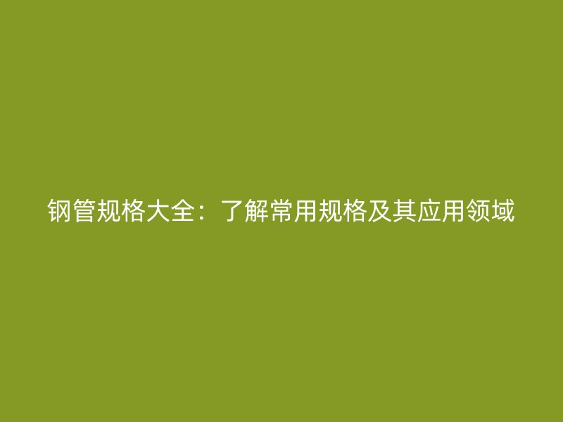 鋼管規(guī)格大全：了解常用規(guī)格及其應用領域