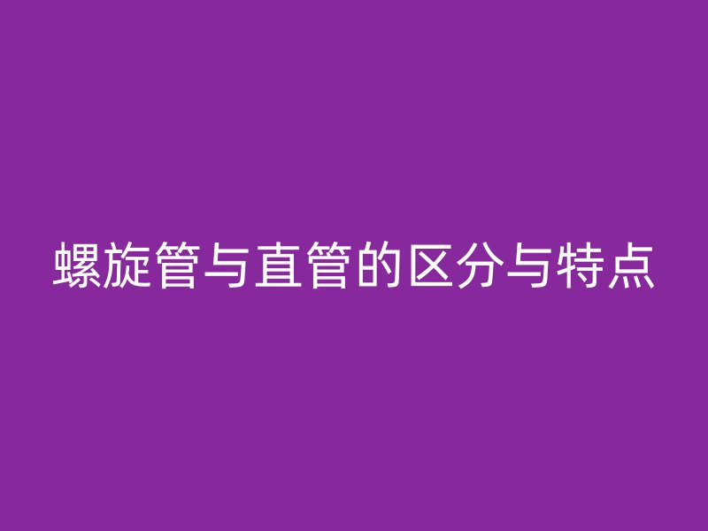 螺旋管與直管的區(qū)分與特點