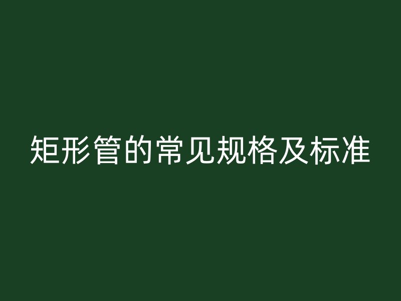 矩形管的常見規(guī)格及標(biāo)準(zhǔn)
