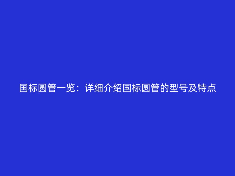 國標(biāo)圓管一覽：詳細(xì)介紹國標(biāo)圓管的型號(hào)及特點(diǎn)