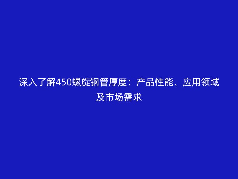 深入了解450螺旋鋼管厚度：產(chǎn)品性能、應(yīng)用領(lǐng)域及市場(chǎng)需求