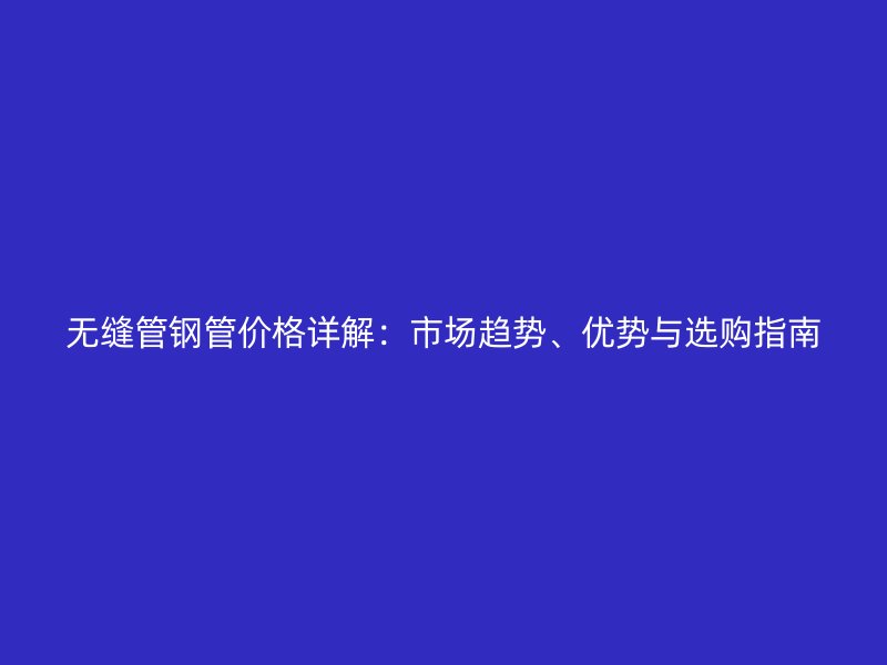 無縫管鋼管價格詳解：市場趨勢、優(yōu)勢與選購指南