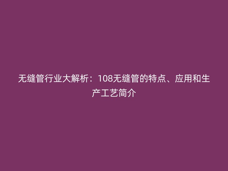 無(wú)縫管行業(yè)大解析：108無(wú)縫管的特點(diǎn)、應(yīng)用和生產(chǎn)工藝簡(jiǎn)介