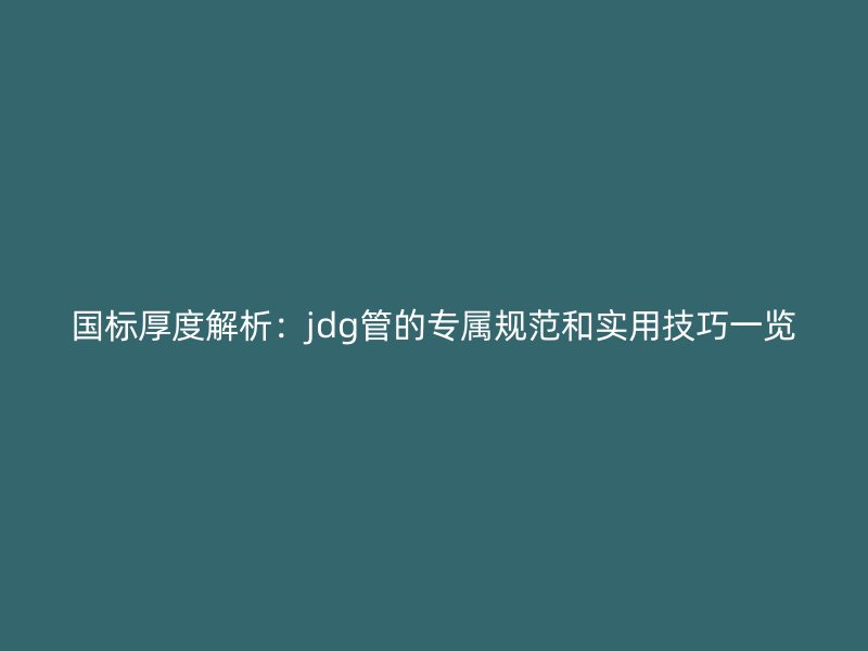國(guó)標(biāo)厚度解析：jdg管的專屬規(guī)范和實(shí)用技巧一覽