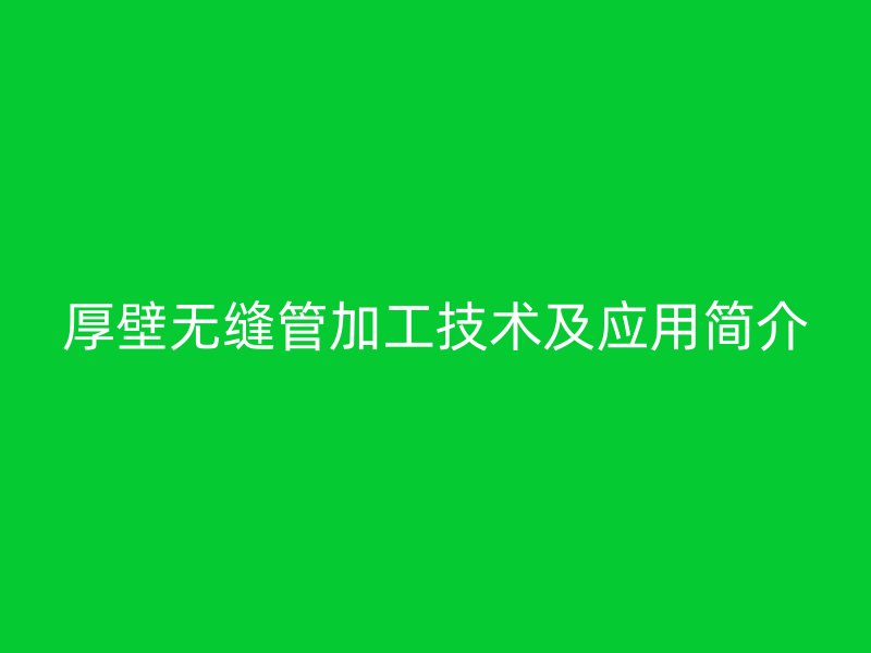 厚壁無縫管加工技術及應用簡介