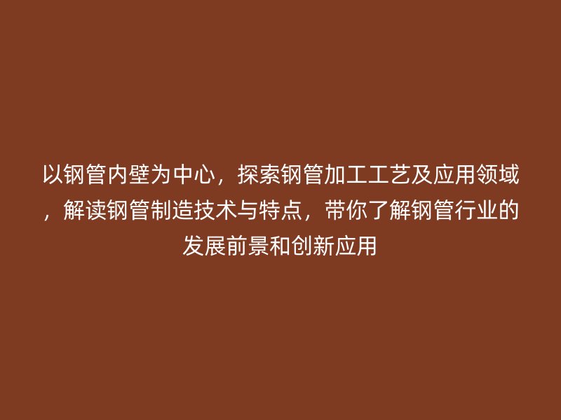 以鋼管內(nèi)壁為中心，探索鋼管加工工藝及應(yīng)用領(lǐng)域，解讀鋼管制造技術(shù)與特點(diǎn)，帶你了解鋼管行業(yè)的發(fā)展前景和創(chuàng)新應(yīng)用
