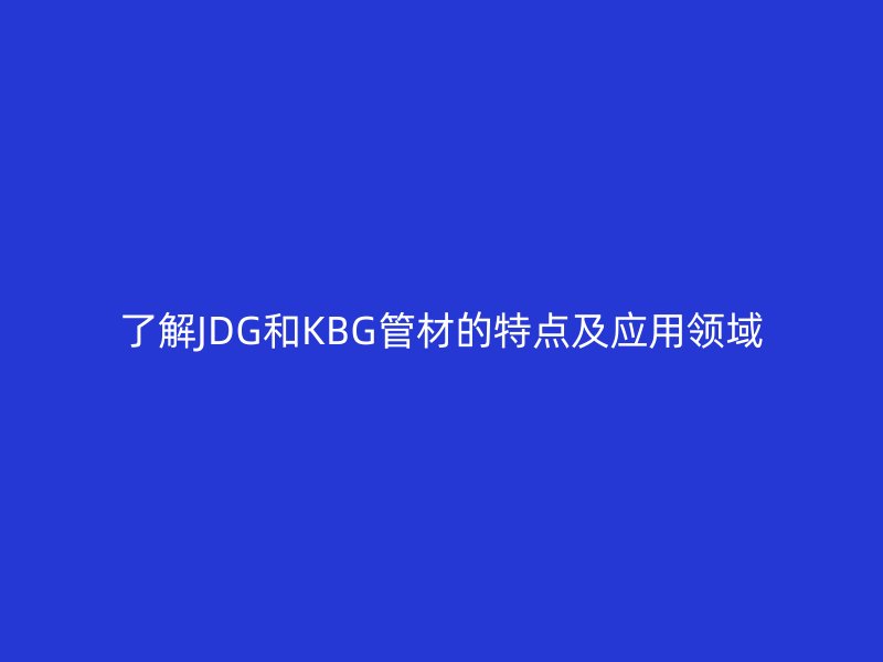 了解JDG和KBG管材的特點及應(yīng)用領(lǐng)域