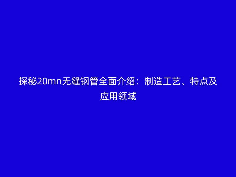 探秘20mn無(wú)縫鋼管全面介紹：制造工藝、特點(diǎn)及應(yīng)用領(lǐng)域