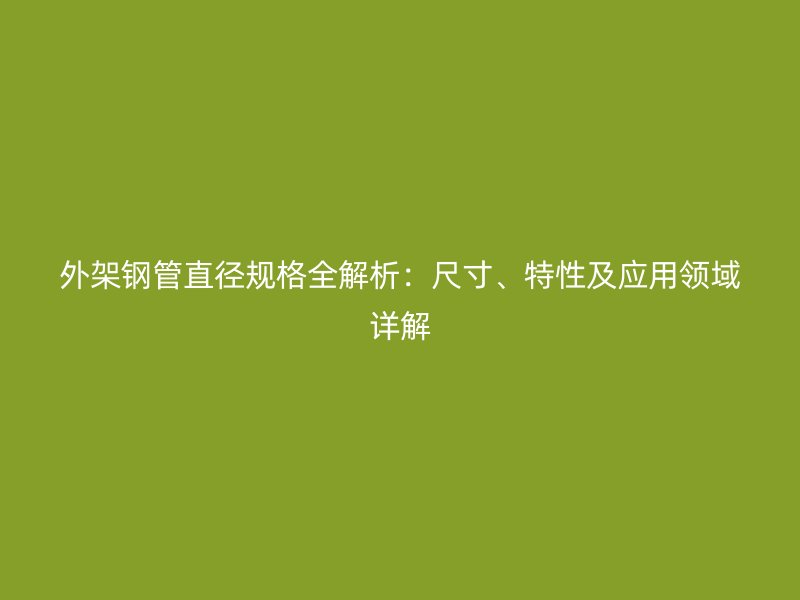 外架鋼管直徑規(guī)格全解析：尺寸、特性及應(yīng)用領(lǐng)域詳解