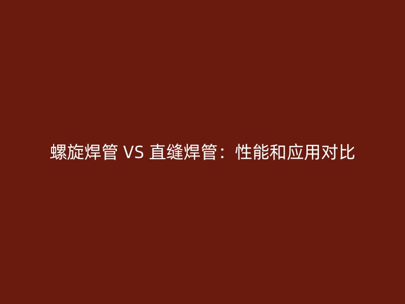 螺旋焊管 VS 直縫焊管：性能和應(yīng)用對(duì)比