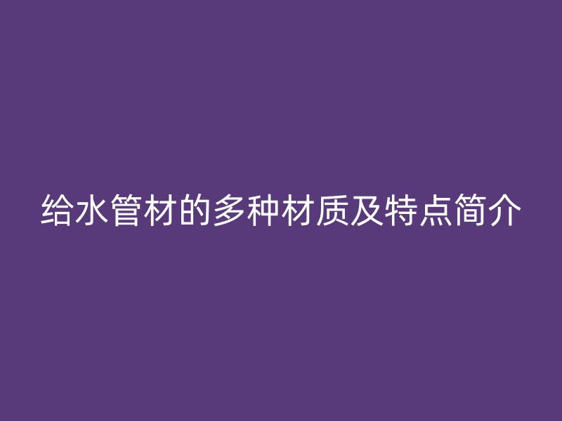 給水管材的多種材質(zhì)及特點簡介