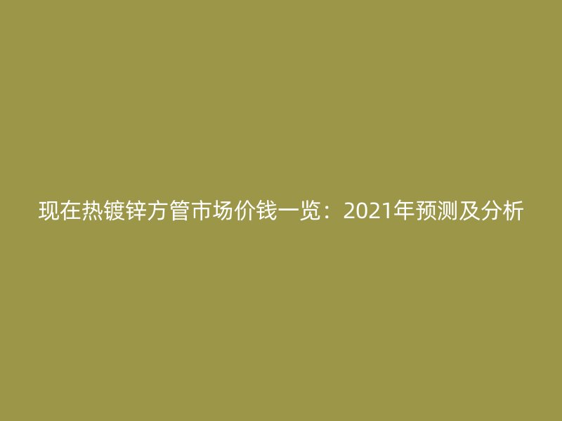 現(xiàn)在熱鍍鋅方管市場(chǎng)價(jià)錢(qián)一覽:2021年預(yù)測(cè)及分析
