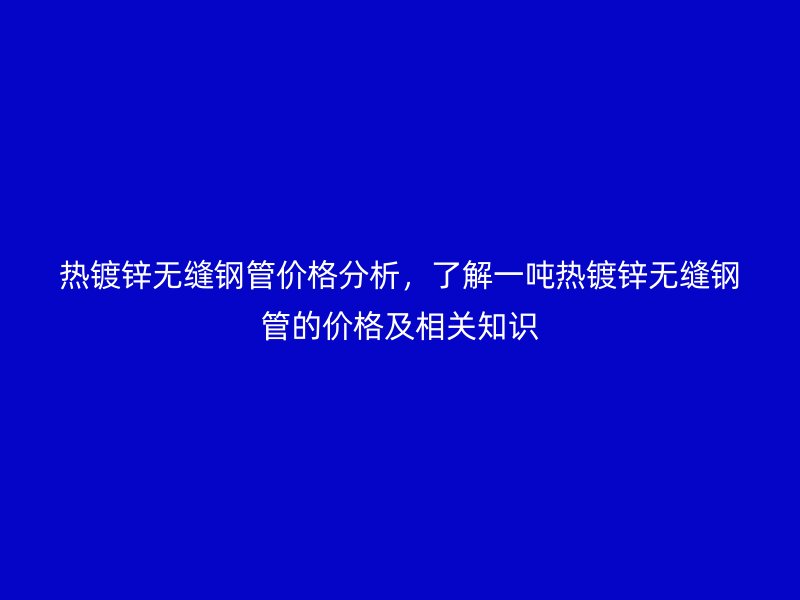 熱鍍鋅無縫鋼管價格分析，了解一噸熱鍍鋅無縫鋼管的價格及相關(guān)知識