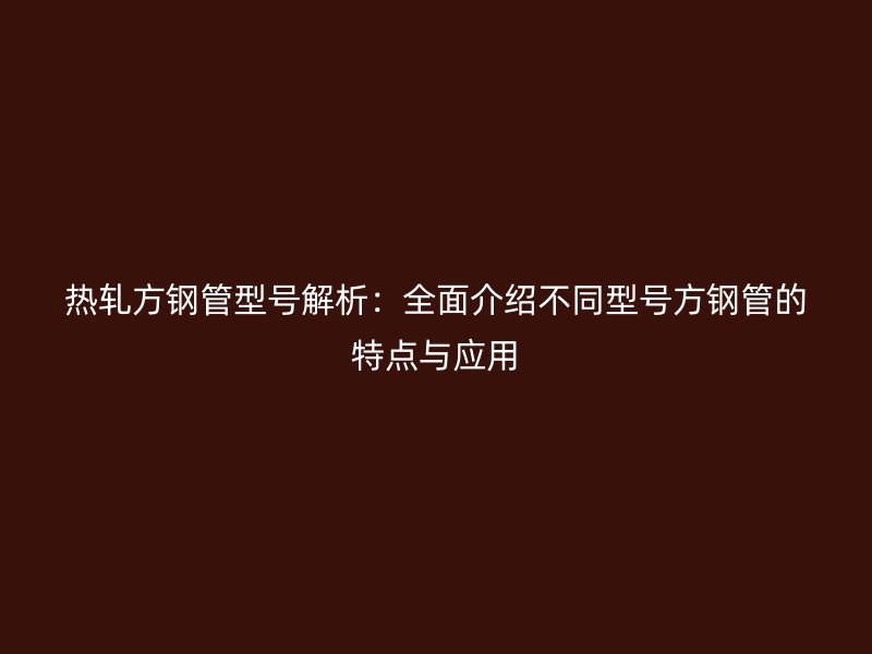 熱軋方鋼管型號解析:全面介紹不同型號方鋼管的特點與應(yīng)用