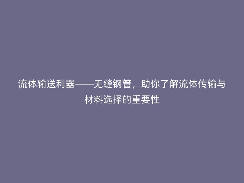流體輸送利器——無(wú)縫鋼管，助你了解流體傳輸與材料選擇的重要性
