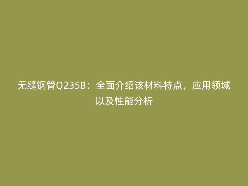 無縫鋼管Q235B：全面介紹該材料特點，應(yīng)用領(lǐng)域以及性能分析