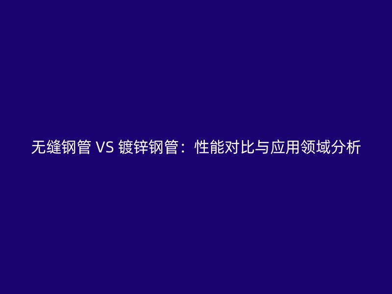 無(wú)縫鋼管 VS 鍍鋅鋼管：性能對(duì)比與應(yīng)用領(lǐng)域分析