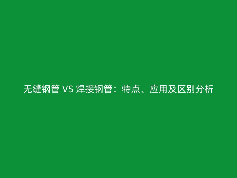 無縫鋼管 VS 焊接鋼管：特點(diǎn)、應(yīng)用及區(qū)別分析