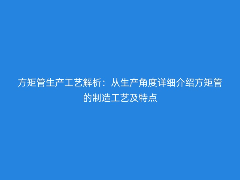 方矩管生產(chǎn)工藝解析：從生產(chǎn)角度詳細(xì)介紹方矩管的制造工藝及特點(diǎn)