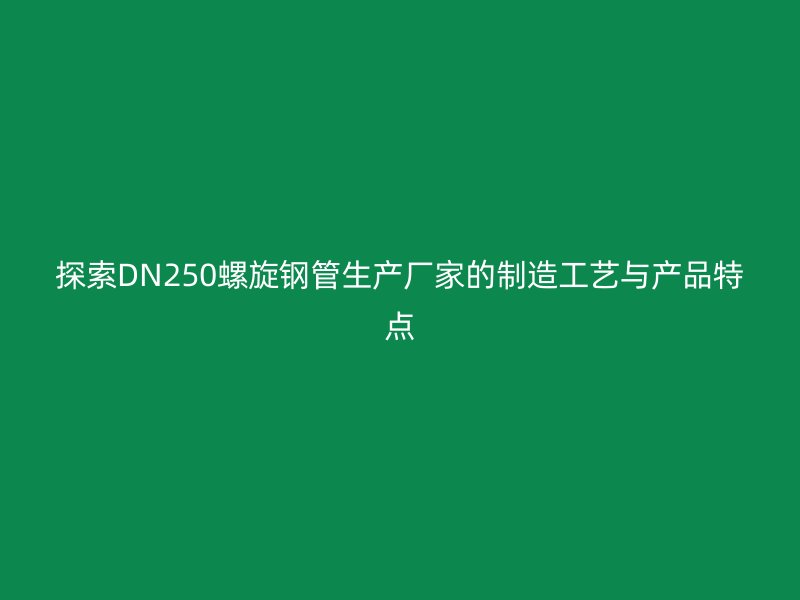 探索DN250螺旋鋼管生產(chǎn)廠家的制造工藝與產(chǎn)品特點