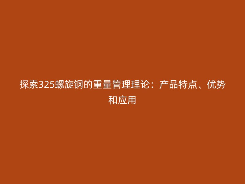 探索325螺旋鋼的重量管理理論：產(chǎn)品特點、優(yōu)勢和應(yīng)用
