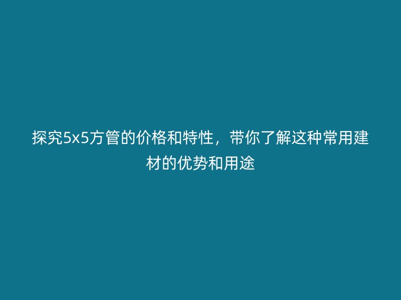 探究5x5方管的價格和特性，帶你了解這種常用建材的優(yōu)勢和用途