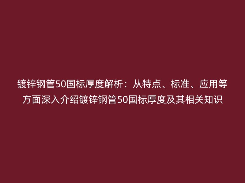鍍鋅鋼管50國標厚度解析：從特點、標準、應(yīng)用等方面深入介紹鍍鋅鋼管50國標厚度及其相關(guān)知識