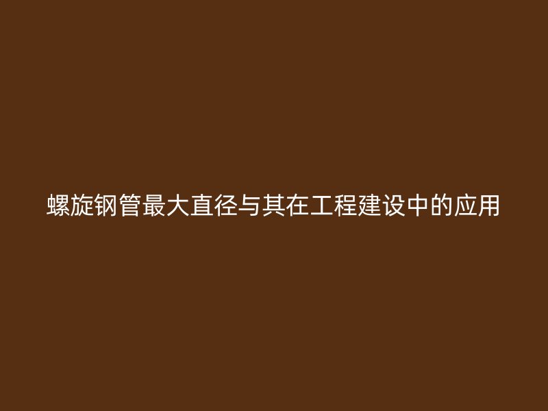 螺旋鋼管最大直徑與其在工程建設(shè)中的應(yīng)用