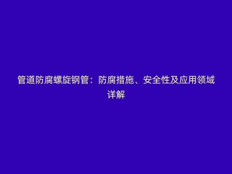 管道防腐螺旋鋼管：防腐措施、安全性及應(yīng)用領(lǐng)域詳解