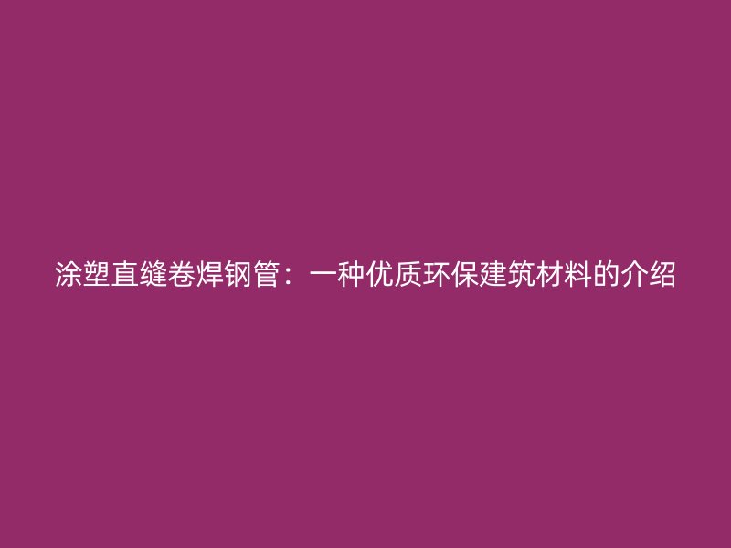 涂塑直縫卷焊鋼管:一種優(yōu)質(zhì)環(huán)保建筑材料的介紹