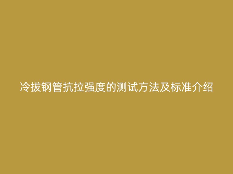 冷拔鋼管抗拉強(qiáng)度的測(cè)試方法及標(biāo)準(zhǔn)介紹
