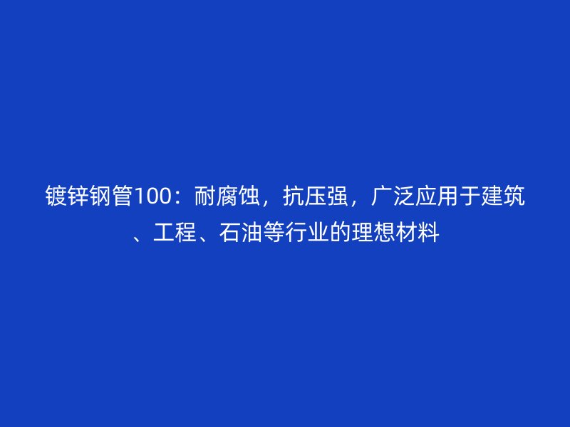 鍍鋅鋼管100：耐腐蝕，抗壓強，廣泛應(yīng)用于建筑、工程、石油等行業(yè)的理想材料
