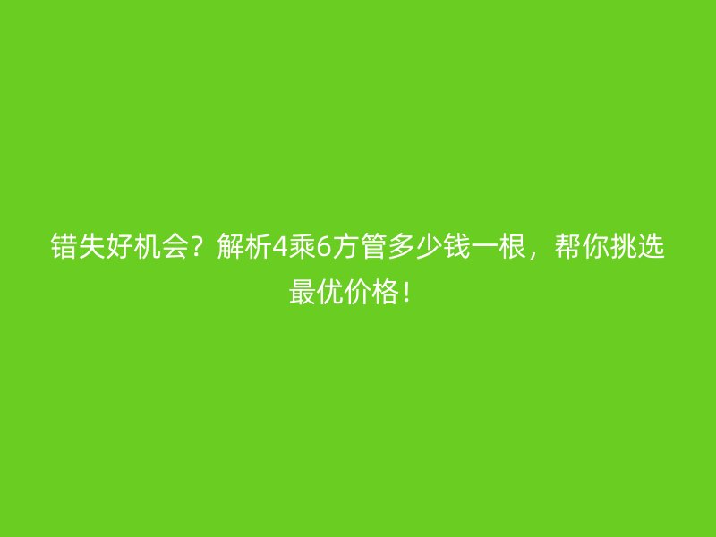 錯(cuò)失好機(jī)會(huì)？解析4乘6方管多少錢(qián)一根，幫你挑選最優(yōu)價(jià)格！