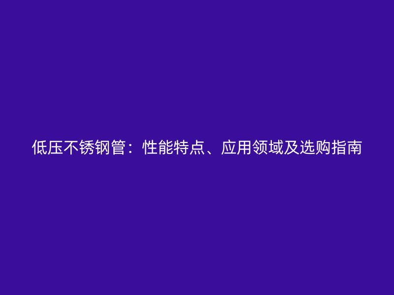 低壓不銹鋼管：性能特點(diǎn)、應(yīng)用領(lǐng)域及選購(gòu)指南