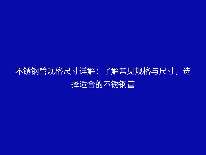 不銹鋼管規(guī)格尺寸詳解：了解常見規(guī)格與尺寸，選擇適合的不銹鋼管